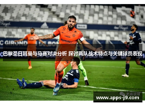 巴黎圣日耳曼与马赛对决分析 探讨两队战术特点与关键球员表现