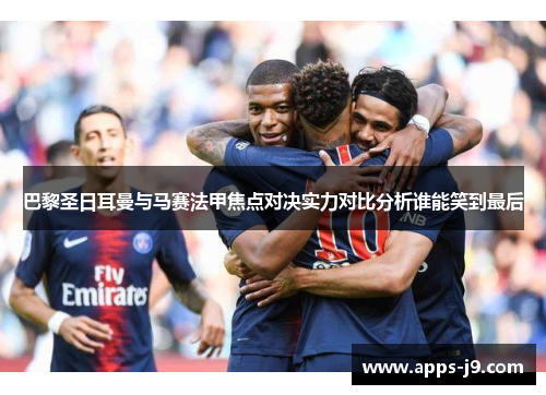 巴黎圣日耳曼与马赛法甲焦点对决实力对比分析谁能笑到最后