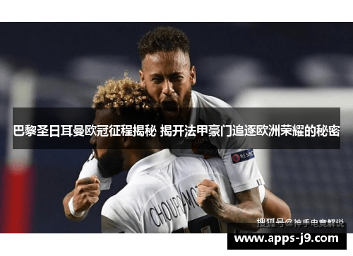巴黎圣日耳曼欧冠征程揭秘 揭开法甲豪门追逐欧洲荣耀的秘密