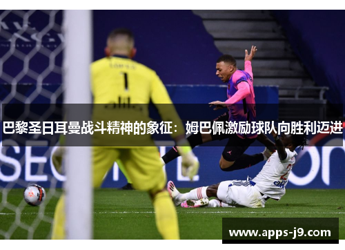 巴黎圣日耳曼战斗精神的象征：姆巴佩激励球队向胜利迈进