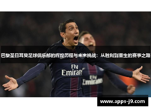 巴黎圣日耳曼足球俱乐部的辉煌历程与未来挑战：从胜利到重生的赛事之路