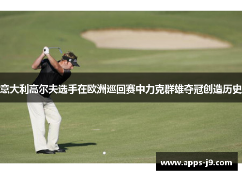 意大利高尔夫选手在欧洲巡回赛中力克群雄夺冠创造历史