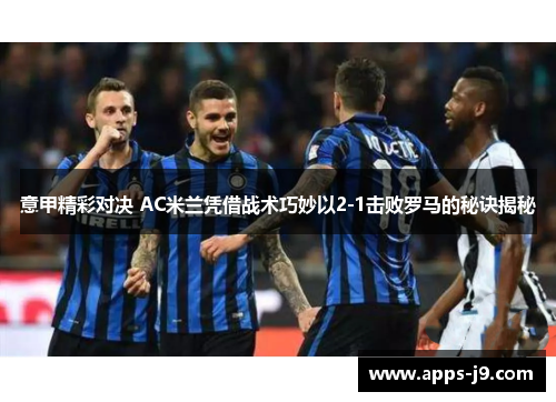 意甲精彩对决 AC米兰凭借战术巧妙以2-1击败罗马的秘诀揭秘 意甲精彩对决 AC米兰凭借战术巧妙以2-1击败罗马的秘诀揭秘
