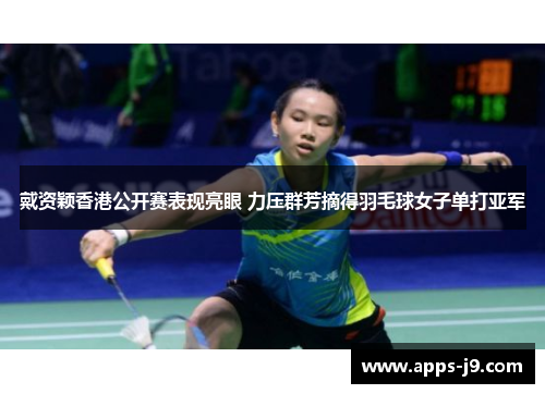 戴资颖香港公开赛表现亮眼 力压群芳摘得羽毛球女子单打亚军 戴资颖香港公开赛表现亮眼 力压群芳摘得羽毛球女子单打亚军