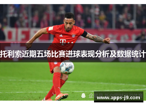 托利索近期五场比赛进球表现分析及数据统计 托利索近期五场比赛进球表现分析及数据统计